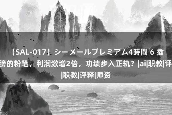 【SAL-017】シーメールプレミアム4時間 6 插上AI翅膀的粉笔，利润激增2倍，功绩步入正轨？|ai|职教|评释|师资