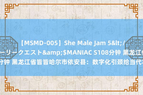 【MSMD-005】She Male Jam 5</a>2008-08-04グローリークエスト&$MANIAC S108分钟 黑龙江省皆皆哈尔市依安县：数字化引颈给当代农业插上科技翅膀