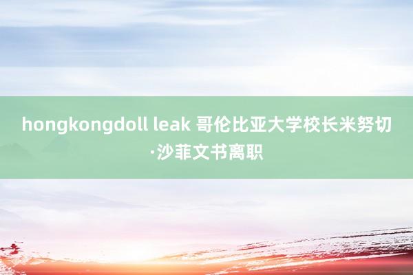 hongkongdoll leak 哥伦比亚大学校长米努切·沙菲文书离职