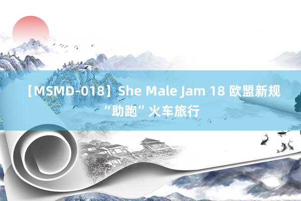 【MSMD-018】She Male Jam 18 欧盟新规“助跑”火车旅行