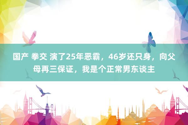 国产 拳交 演了25年恶霸，46岁还只身，向父母再三保证，我是个正常男东谈主