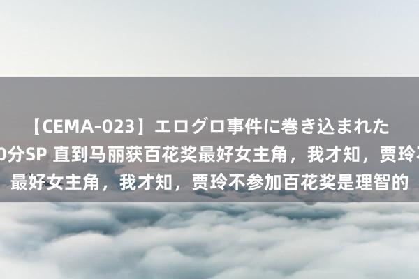 【CEMA-023】エログロ事件に巻き込まれた 人妻たちの昭和史 210分SP 直到马丽获百花奖最好女主角，我才知，贾玲不参加百花奖是理智的