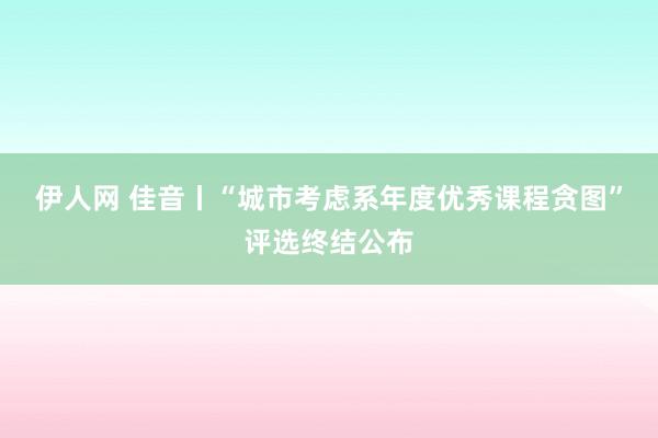 伊人网 佳音丨“城市考虑系年度优秀课程贪图”评选终结公布