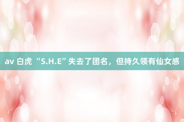 av 白虎 “S.H.E”失去了团名，但持久领有仙女感