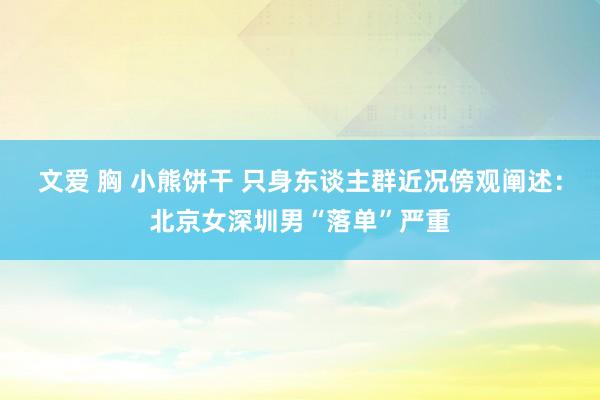 文爱 胸 小熊饼干 只身东谈主群近况傍观阐述：北京女深圳男“落单”严重