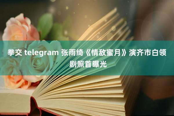 拳交 telegram 张雨绮《情敌蜜月》演齐市白领 剧照首曝光