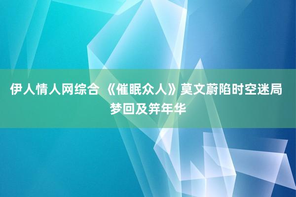 伊人情人网综合 《催眠众人》莫文蔚陷时空迷局 梦回及笄年华