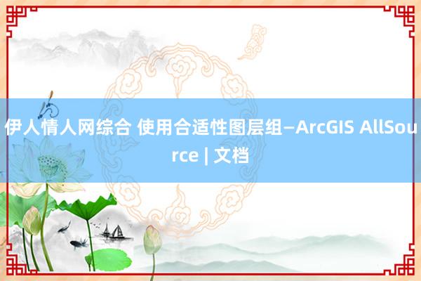 伊人情人网综合 使用合适性图层组—ArcGIS AllSource | 文档