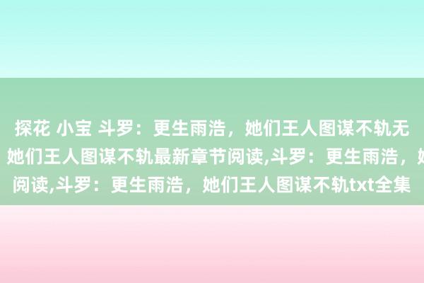 探花 小宝 斗罗：更生雨浩，她们王人图谋不轨无弹窗，斗罗：更生雨浩，她们王人图谋不轨最新章节阅读，斗罗：更生雨浩，她们王人图谋不轨txt全集