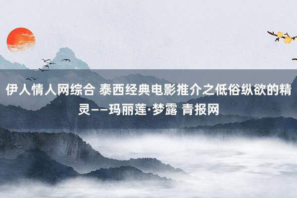 伊人情人网综合 泰西经典电影推介之低俗纵欲的精灵——玛丽莲·梦露 青报网