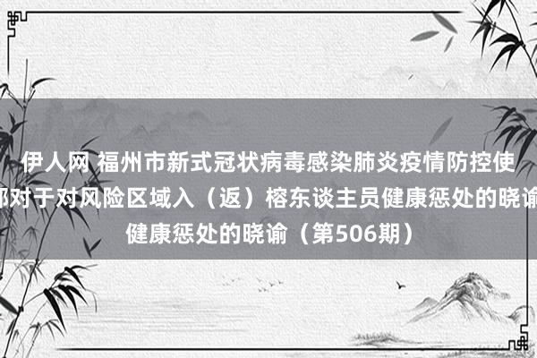 伊人网 福州市新式冠状病毒感染肺炎疫情防控使命济急指点部对于对风险区域入（返）榕东谈主员健康惩处的晓谕（第506期）