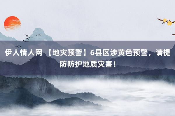 伊人情人网 【地灾预警】6县区涉黄色预警，请提防防护地质灾害！