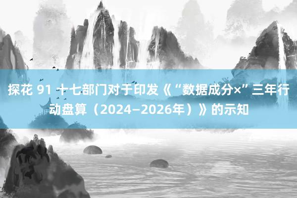 探花 91 十七部门对于印发《“数据成分×”三年行动盘算（2024—2026年）》的示知