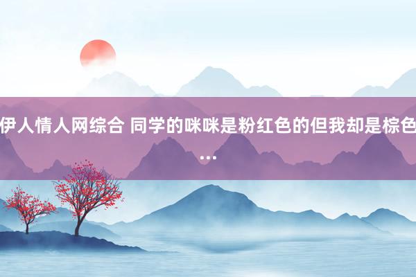 伊人情人网综合 同学的咪咪是粉红色的但我却是棕色...