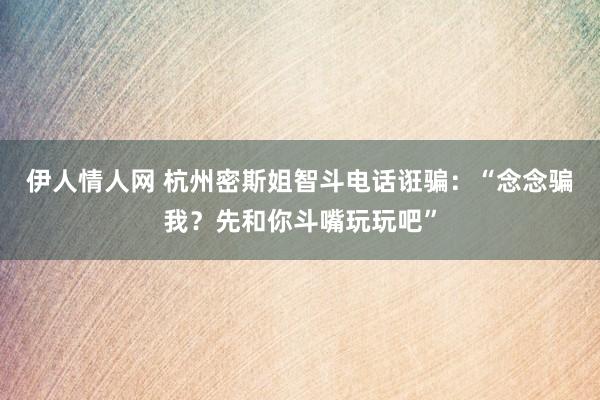 伊人情人网 杭州密斯姐智斗电话诳骗：“念念骗我？先和你斗嘴玩玩吧”