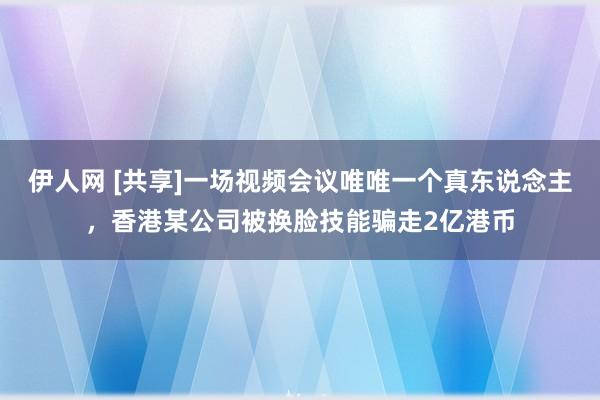 伊人网 [共享]一场视频会议唯唯一个真东说念主，香港某公司被换脸技能骗走2亿港币