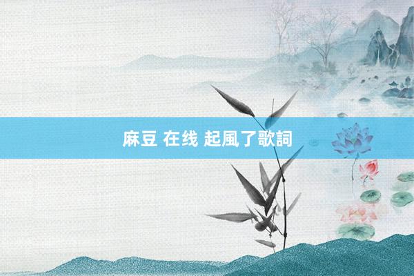 麻豆 在线 起風了歌詞