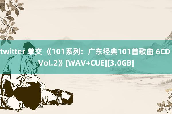 twitter 拳交 《101系列：广东经典101首歌曲 6CD Vol.2》[WAV+CUE][3.0GB]