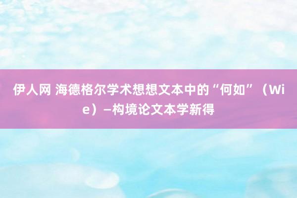 伊人网 海德格尔学术想想文本中的“何如”（Wie）—构境论文本学新得