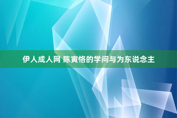 伊人成人网 陈寅恪的学问与为东说念主