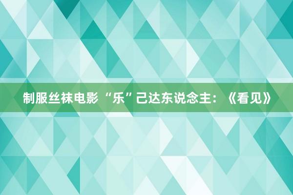 制服丝袜电影 “乐”己达东说念主：《看见》