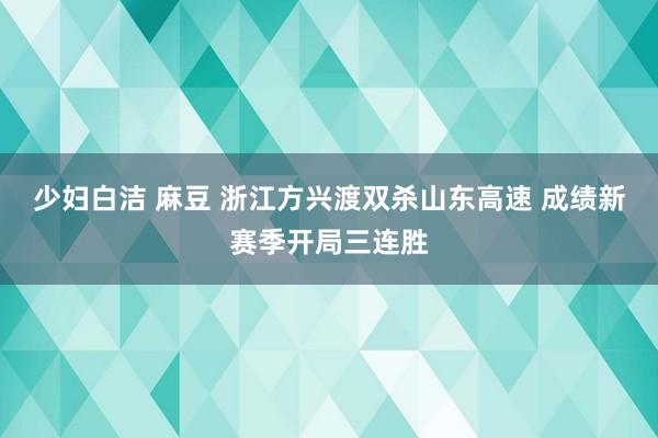 少妇白洁 麻豆 浙江方兴渡双杀山东高速 成绩新赛季开局三连胜