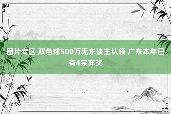 图片专区 双色球500万无东谈主认领 广东本年已有4宗弃奖