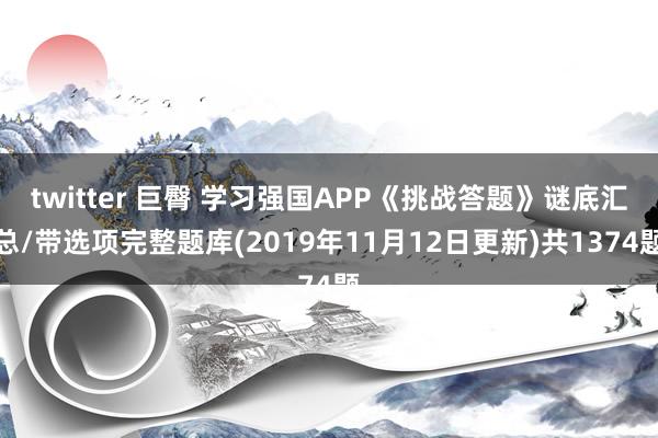 twitter 巨臀 学习强国APP《挑战答题》谜底汇总/带选项完整题库(2019年11月12日更新)共1374题