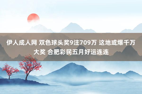 伊人成人网 双色球头奖9注709万 这地或爆千万大奖 合肥彩民五月好运连连