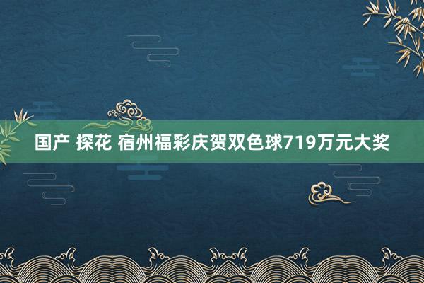 国产 探花 宿州福彩庆贺双色球719万元大奖