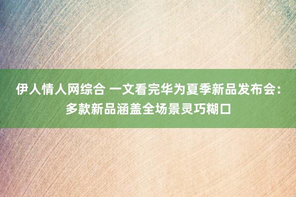 伊人情人网综合 一文看完华为夏季新品发布会：多款新品涵盖全场景灵巧糊口