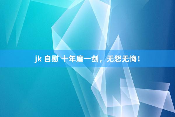 jk 自慰 十年磨一剑，无怨无悔！