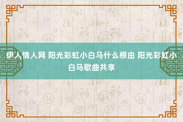 伊人情人网 阳光彩虹小白马什么根由 阳光彩虹小白马歌曲共享