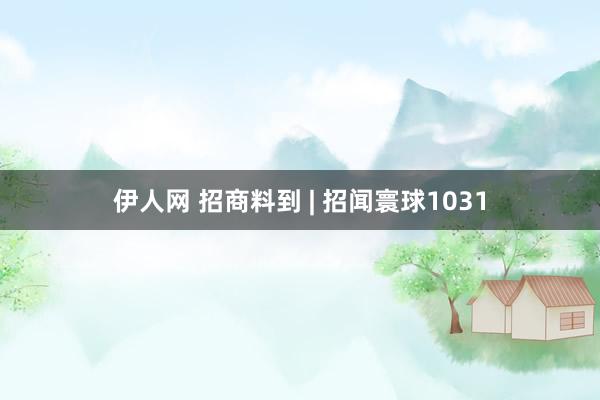 伊人网 招商料到 | 招闻寰球1031