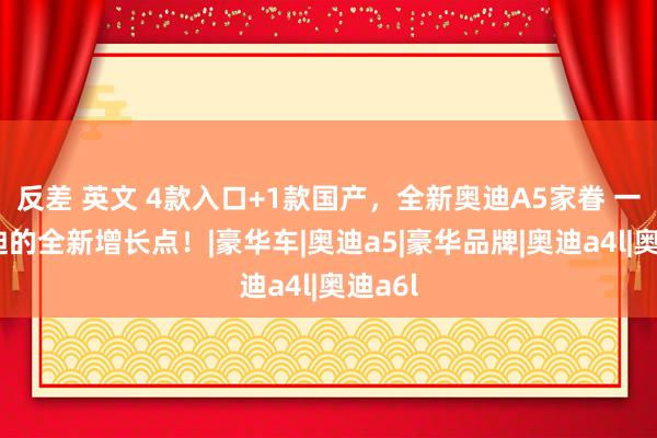 反差 英文 4款入口+1款国产，全新奥迪A5家眷 一汽奥迪的全新增长点！|豪华车|奥迪a5|豪华品牌|奥迪a4l|奥迪a6l