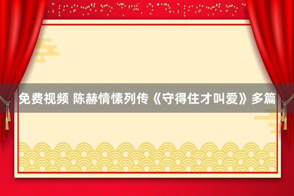 免费视频 陈赫情愫列传《守得住才叫爱》多篇