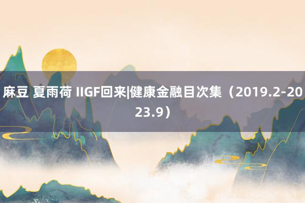 麻豆 夏雨荷 IIGF回来|健康金融目次集（2019.2-2023.9）