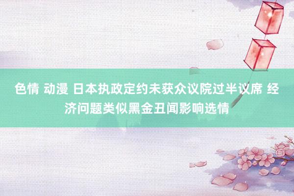 色情 动漫 日本执政定约未获众议院过半议席 经济问题类似黑金丑闻影响选情