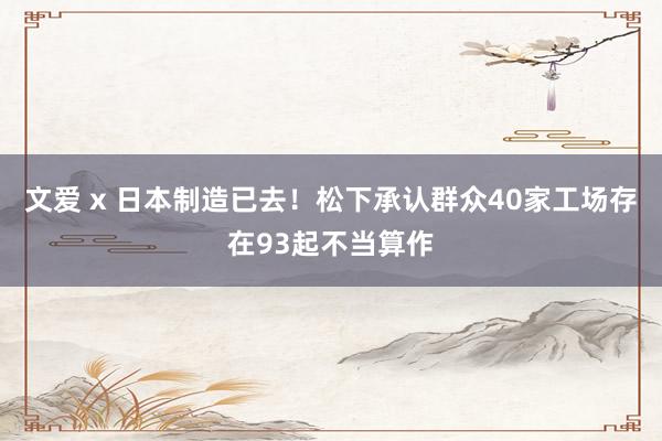 文爱 x 日本制造已去！松下承认群众40家工场存在93起不当算作