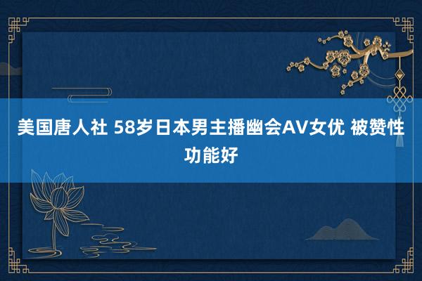 美国唐人社 58岁日本男主播幽会AV女优 被赞性功能好