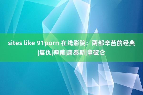 sites like 91porn 在线影院：两部辛苦的经典|复仇|神甫|唐泰斯|拿破仑