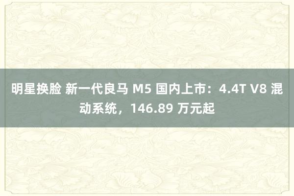 明星换脸 新一代良马 M5 国内上市：4.4T V8 混动系统，146.89 万元起