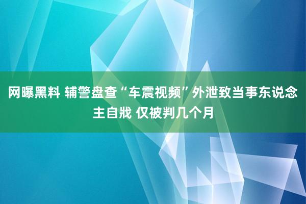 网曝黑料 辅警盘查“车震视频”外泄致当事东说念主自戕 仅被判几个月