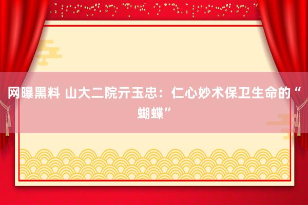 网曝黑料 山大二院亓玉忠：仁心妙术保卫生命的“蝴蝶”