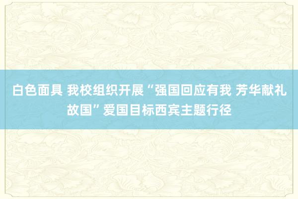 白色面具 我校组织开展“强国回应有我 芳华献礼故国”爱国目标西宾主题行径