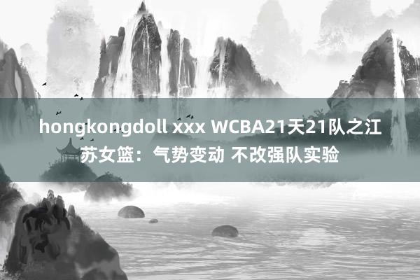 hongkongdoll xxx WCBA21天21队之江苏女篮：气势变动 不改强队实验