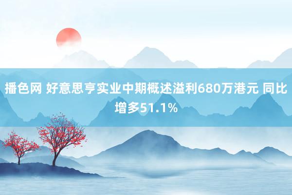 播色网 好意思亨实业中期概述溢利680万港元 同比增多51.1%