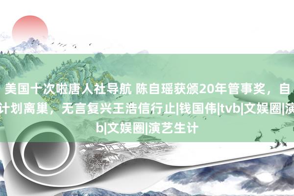 美国十次啦唐人社导航 陈自瑶获颁20年管事奖，自爆曾有计划离巢，无言复兴王浩信行止|钱国伟|tvb|文娱圈|演艺生计