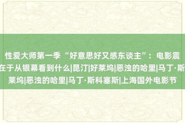 性爱大师第一季 “好意思好又感东谈主”：电影震撼东谈主心的，不仅在于从银幕看到什么|昆汀|好莱坞|恶浊的哈里|马丁·斯科塞斯|上海国外电影节