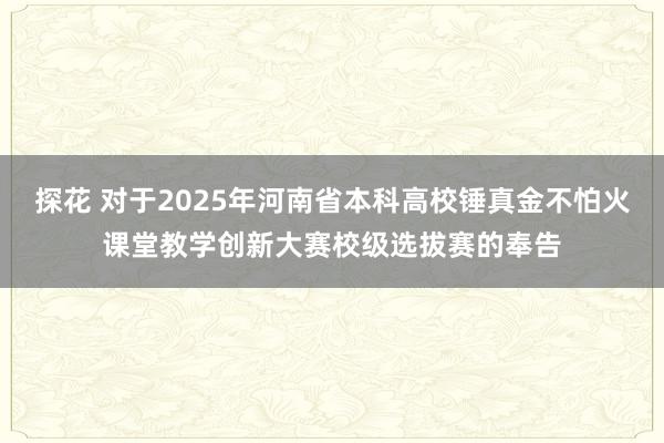 探花 对于2025年河南省本科高校锤真金不怕火课堂教学创新大赛校级选拔赛的奉告